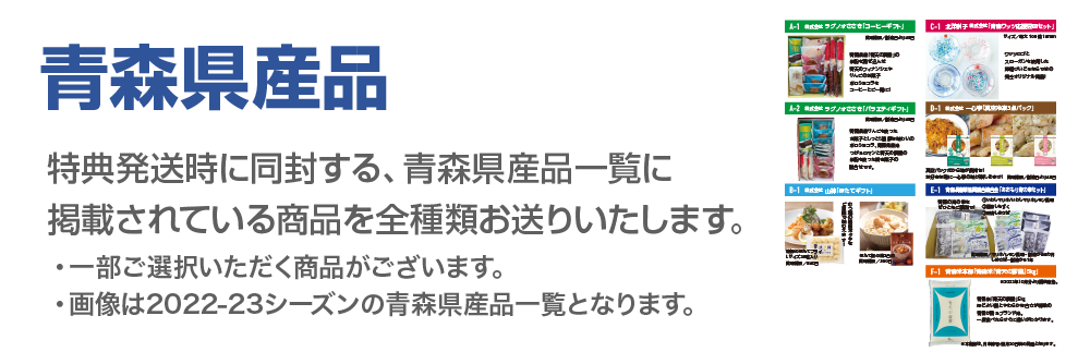 青森県産品、特典発送時に、今シーズンの青森県産品一覧を同封いたしますのでお好きな商品をご選択ください。画像は2022-23シーズの内容です。
