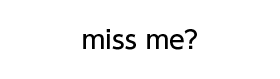 miss me?