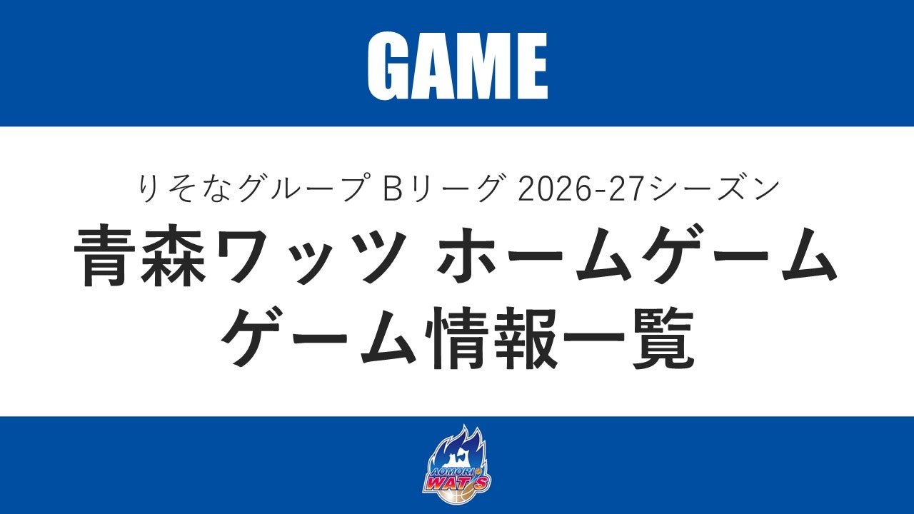 りそなグループ Bリーグ 2026-27シーズン 青森ワッツホームゲーム ゲーム情報一覧